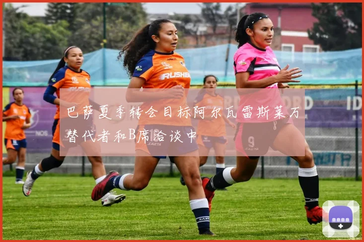 巴萨夏季转会目标阿尔瓦雷斯莱万替代者和B席洽谈中