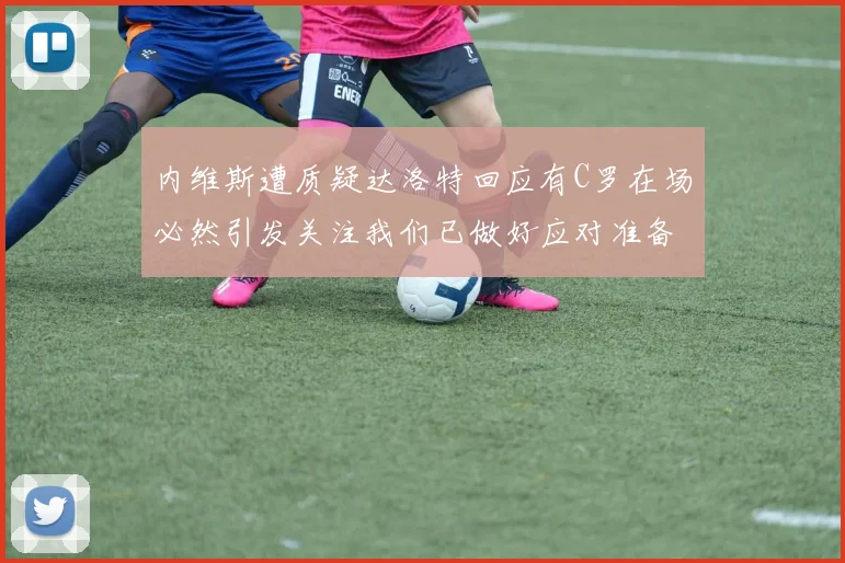 内维斯遭质疑达洛特回应有C罗在场必然引发关注我们已做好应对准备