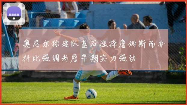 奥尼尔称建队基石选择詹姆斯而非科比强调老詹早期实力强劲