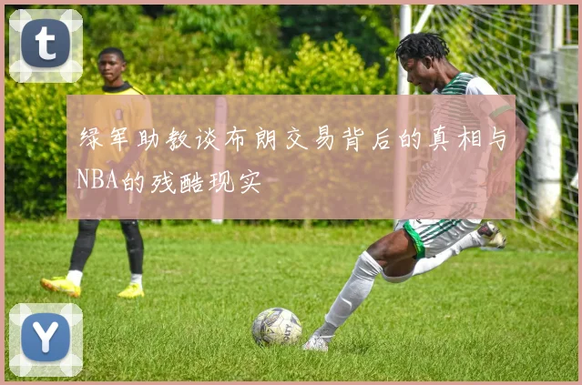 绿军助教谈布朗交易背后的真相与NBA的残酷现实