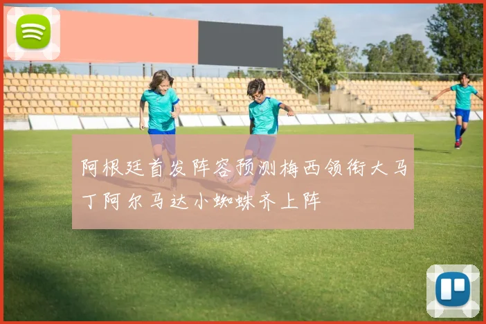 阿根廷首发阵容预测梅西领衔大马丁阿尔马达小蜘蛛齐上阵