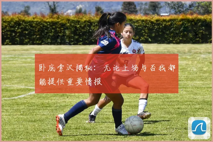 卧底索汉揭秘：无论上场与否我都能提供重要情报