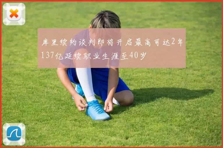 库里续约谈判即将开启最高可达2年137亿延续职业生涯至40岁