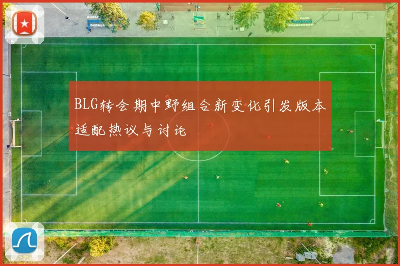 BLG转会期中野组合新变化引发版本适配热议与讨论