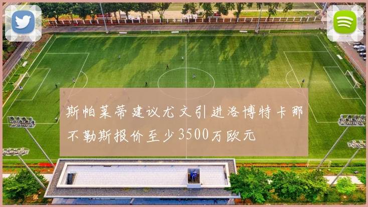 斯帕莱蒂建议尤文引进洛博特卡那不勒斯报价至少3500万欧元