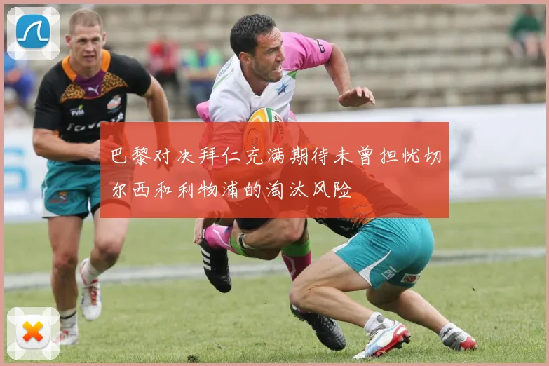 巴黎对决拜仁充满期待未曾担忧切尔西和利物浦的淘汰风险