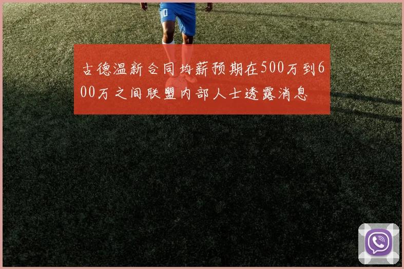 古德温新合同均薪预期在500万到600万之间联盟内部人士透露消息