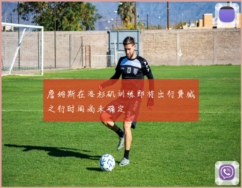 詹姆斯在洛杉矶训练即将出行费城之行时间尚未确定