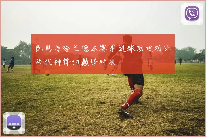 凯恩与哈兰德本赛季进球助攻对比两代神锋的巅峰对决