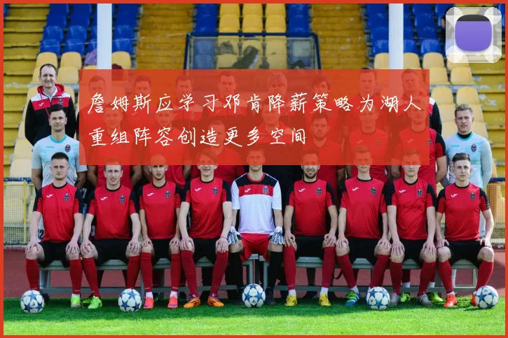 詹姆斯应学习邓肯降薪策略为湖人重组阵容创造更多空间