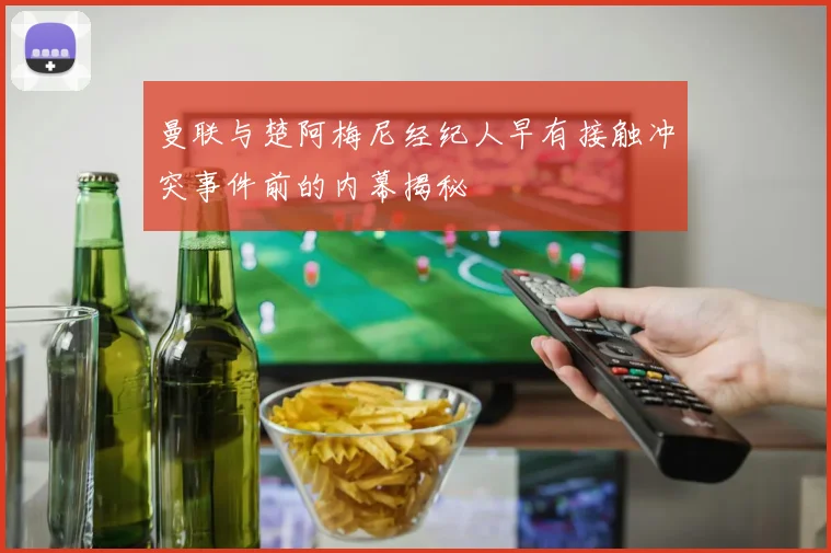 曼联与楚阿梅尼经纪人早有接触冲突事件前的内幕揭秘