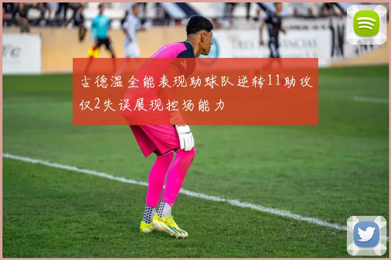 古德温全能表现助球队逆转11助攻仅2失误展现控场能力
