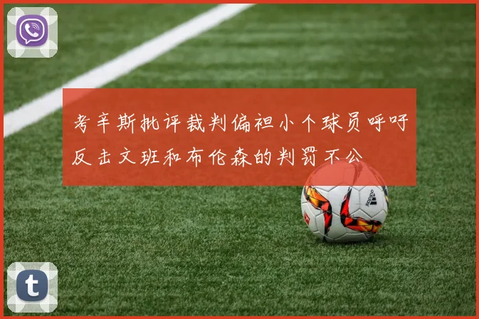考辛斯批评裁判偏袒小个球员呼吁反击文班和布伦森的判罚不公