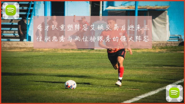 奇才队重塑阵容艾顿交易后迎来三位状元秀与两位榜眼秀的强大阵容