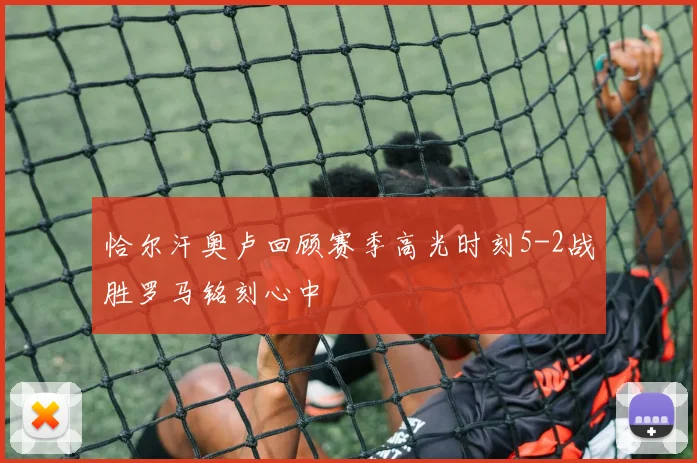 恰尔汗奥卢回顾赛季高光时刻5-2战胜罗马铭刻心中