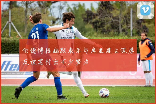 伦德博格幽默表示与库里建立深厚友谊需付出不少努力