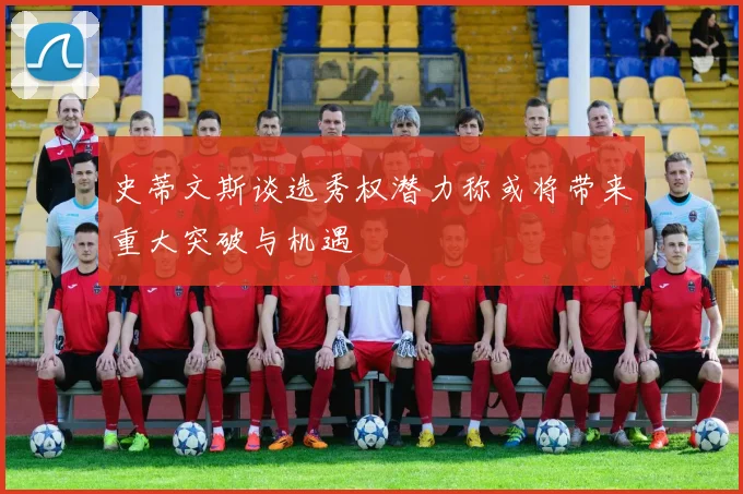 史蒂文斯谈选秀权潜力称或将带来重大突破与机遇