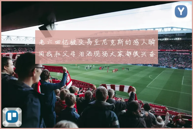 老六回忆被交易至尼克斯的感人瞬间我和父母泪洒现场大家都很兴奋