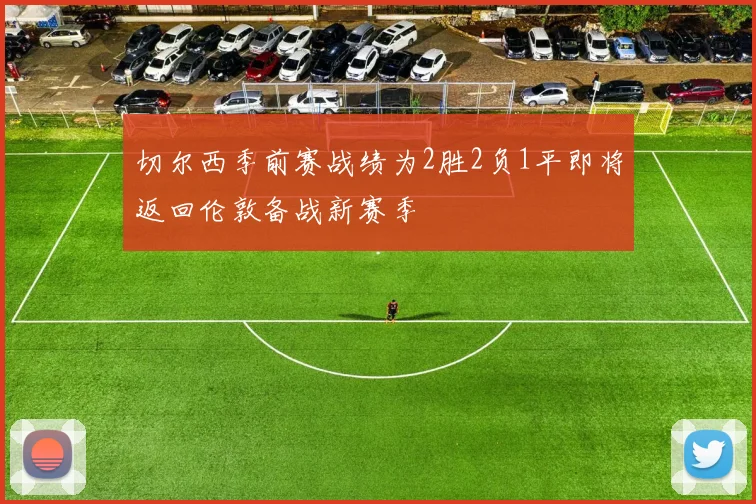 切尔西季前赛战绩为2胜2负1平即将返回伦敦备战新赛季