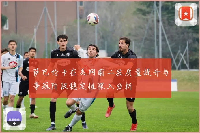 萨巴伦卡在美网前二发质量提升与争冠阶段稳定性深入分析