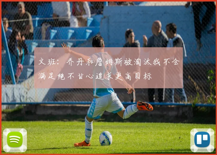 文班：乔丹和詹姆斯被淘汰我不会满足绝不甘心追求更高目标