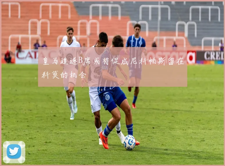 皇马追逐B席或将促成尼科帕斯留在科莫的机会