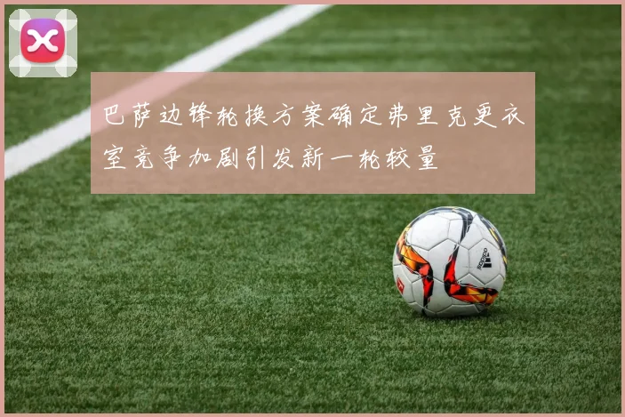巴萨边锋轮换方案确定弗里克更衣室竞争加剧引发新一轮较量