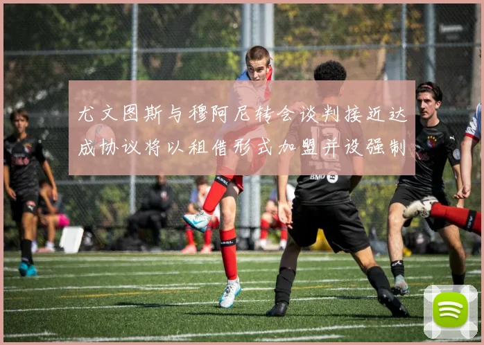 尤文图斯与穆阿尼转会谈判接近达成协议将以租借形式加盟并设强制买断条款