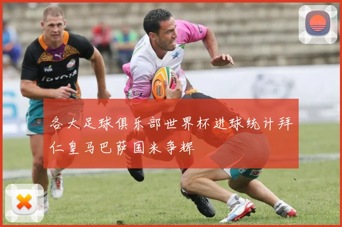各大足球俱乐部世界杯进球统计拜仁皇马巴萨国米争辉