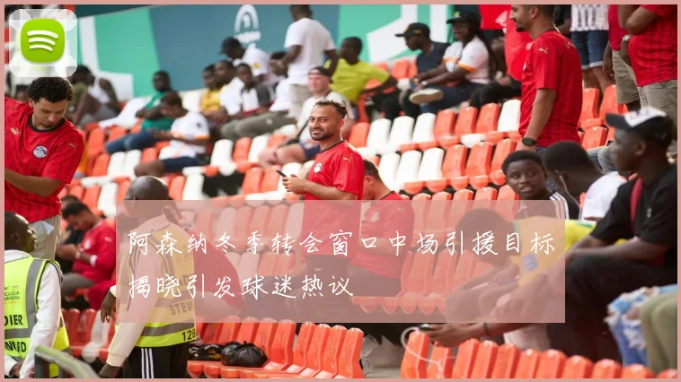 阿森纳冬季转会窗口中场引援目标揭晓引发球迷热议